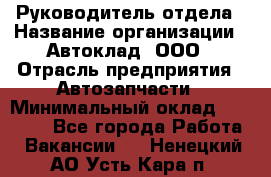 Руководитель отдела › Название организации ­ Автоклад, ООО › Отрасль предприятия ­ Автозапчасти › Минимальный оклад ­ 40 000 - Все города Работа » Вакансии   . Ненецкий АО,Усть-Кара п.